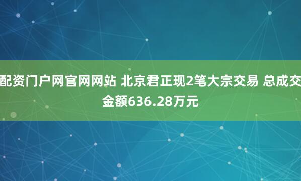 配资门户网官网网站 北京君正现2笔大宗交易 总成交金额636.28万元