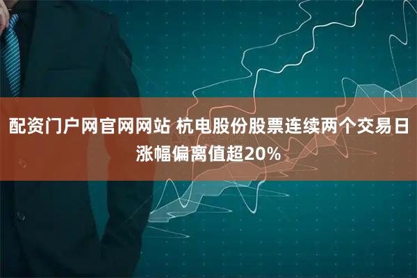 配资门户网官网网站 杭电股份股票连续两个交易日涨幅偏离值超20%