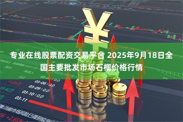 专业在线股票配资交易平台 2025年9月18日全国主要批发市场石榴价格行情