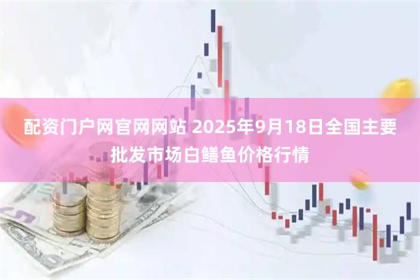 配资门户网官网网站 2025年9月18日全国主要批发市场白鳝鱼价格行情
