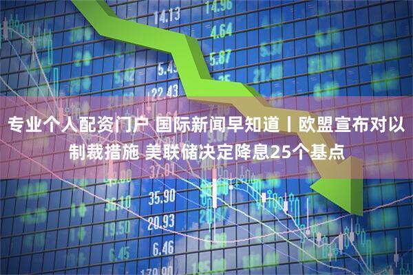 专业个人配资门户 国际新闻早知道丨欧盟宣布对以制裁措施 美联储决定降息25个基点