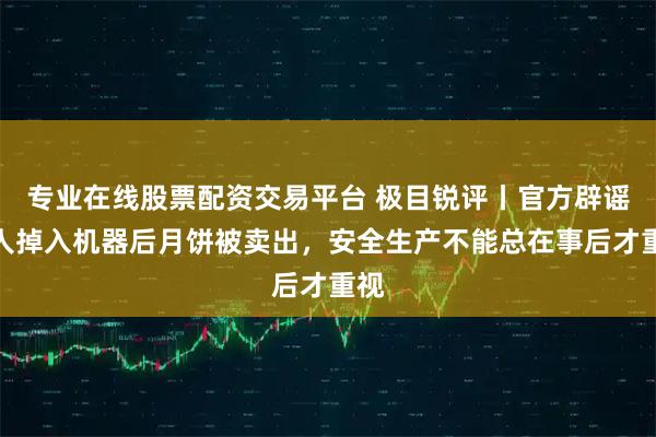 专业在线股票配资交易平台 极目锐评丨官方辟谣工人掉入机器后月饼被卖出，安全生产不能总在事后才重视