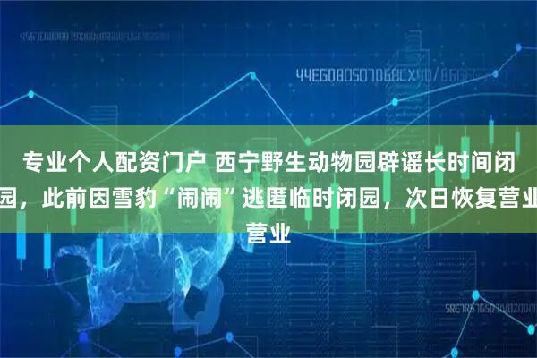 专业个人配资门户 西宁野生动物园辟谣长时间闭园，此前因雪豹“闹闹”逃匿临时闭园，次日恢复营业