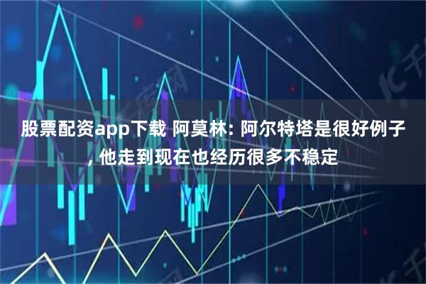 股票配资app下载 阿莫林: 阿尔特塔是很好例子, 他走到现在也经历很多不稳定