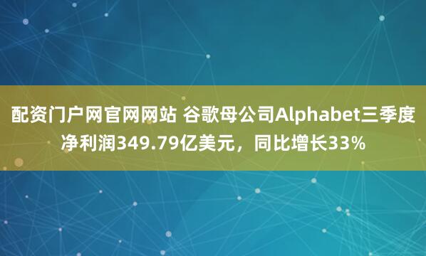 配资门户网官网网站 谷歌母公司Alphabet三季度净利润349.79亿美元，同比增长33%