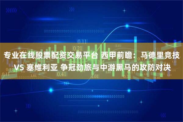 专业在线股票配资交易平台 西甲前瞻：马德里竞技 VS 塞维利亚 争冠劲旅与中游黑马的攻防对决