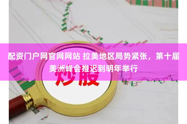 配资门户网官网网站 拉美地区局势紧张，第十届美洲峰会推迟到明年举行