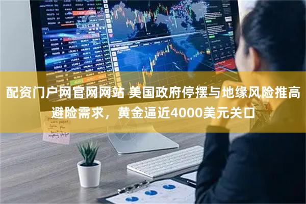 配资门户网官网网站 美国政府停摆与地缘风险推高避险需求，黄金逼近4000美元关口
