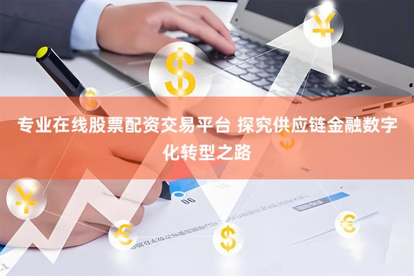 专业在线股票配资交易平台 探究供应链金融数字化转型之路