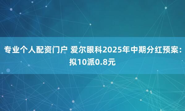 专业个人配资门户 爱尔眼科2025年中期分红预案：拟10派0.8元