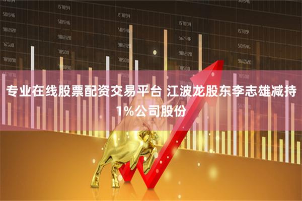专业在线股票配资交易平台 江波龙股东李志雄减持1%公司股份