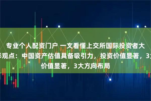 专业个人配资门户 一文看懂上交所国际投资者大会首日精彩观点：中国资产估值具备吸引力，投资价值显著，3大方向布局