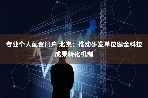 专业个人配资门户 北京:推动研发单位健全科技成果转化机制