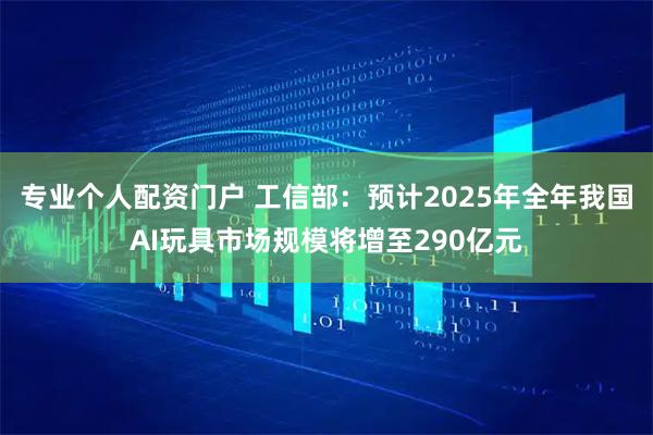 专业个人配资门户 工信部:预计2025年全年我国AI玩具市场规模将增至290亿元