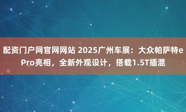 配资门户网官网网站 2025广州车展：大众帕萨特ePro亮相，全新外观设计，搭载1.5T插混