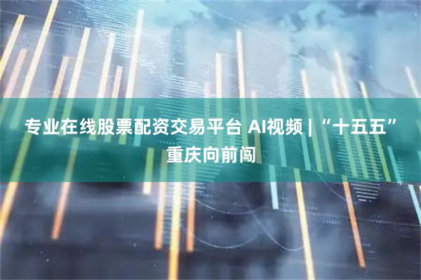 专业在线股票配资交易平台 AI视频 | “十五五”重庆向前闯