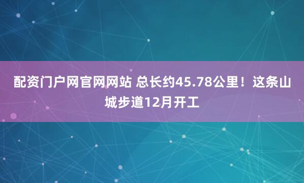 配资门户网官网网站 总长约45.78公里！这条山城步道12月开工