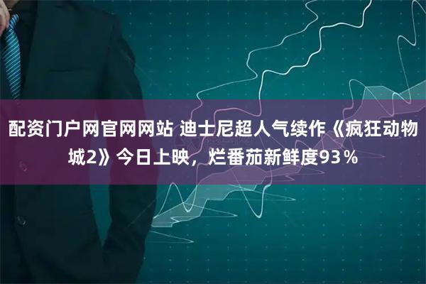 配资门户网官网网站 迪士尼超人气续作《疯狂动物城2》今日上映，烂番茄新鲜度93％