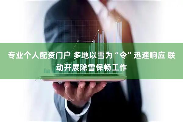 专业个人配资门户 多地以雪为“令”迅速响应 联动开展除雪保畅工作