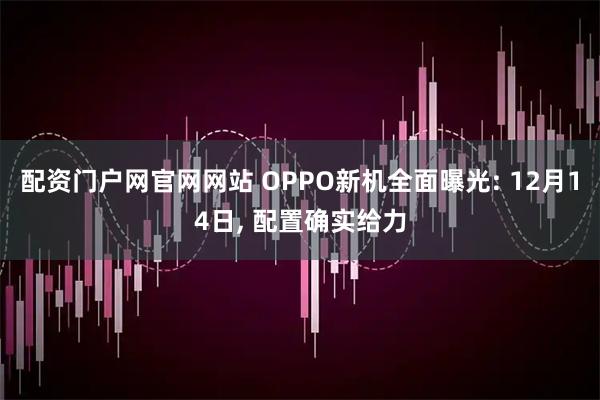 配资门户网官网网站 OPPO新机全面曝光: 12月14日, 配置确实给力