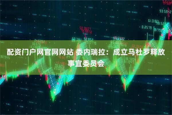 配资门户网官网网站 委内瑞拉：成立马杜罗释放事宜委员会
