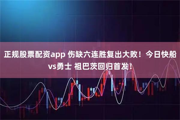 正规股票配资app 伤缺六连胜复出大败！今日快船vs勇士 祖巴茨回归首发！