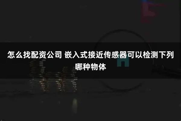 怎么找配资公司 嵌入式接近传感器可以检测下列哪种物体