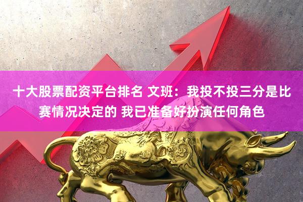十大股票配资平台排名 文班：我投不投三分是比赛情况决定的 我已准备好扮演任何角色