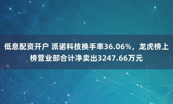 低息配资开户 派诺科技换手率36.06%，龙虎榜上榜营业部合计净卖出3247.66万元