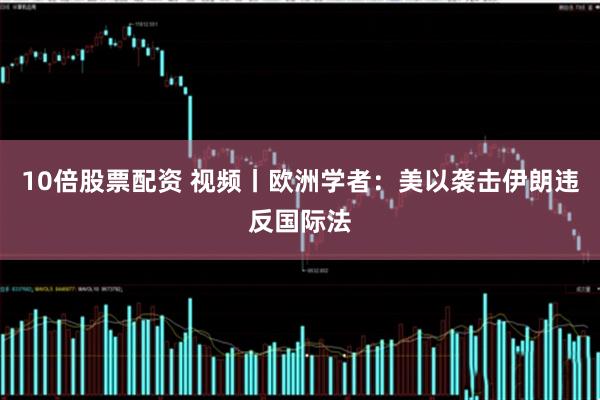 10倍股票配资 视频丨欧洲学者：美以袭击伊朗违反国际法