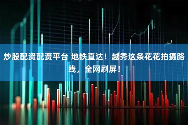 炒股配资配资平台 地铁直达！越秀这条花花拍摄路线，全网刷屏！