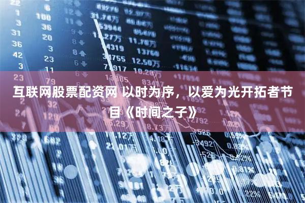 互联网股票配资网 以时为序，以爱为光开拓者节目《时间之子》