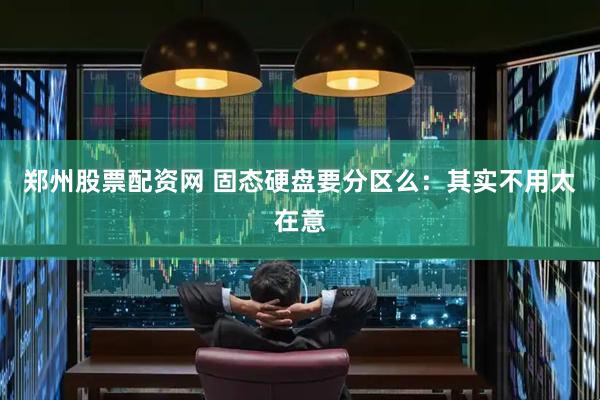 郑州股票配资网 固态硬盘要分区么：其实不用太在意