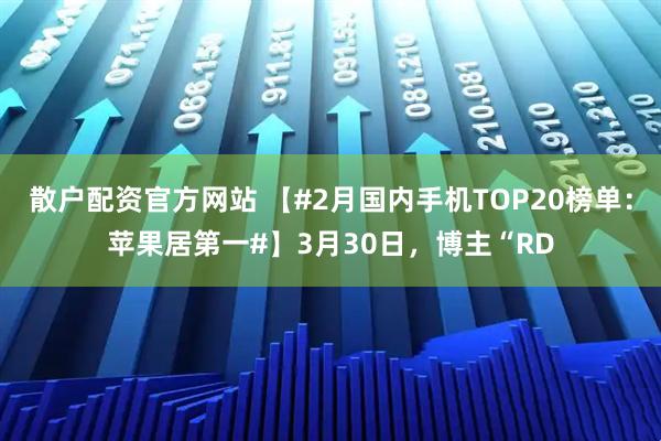 散户配资官方网站 【#2月国内手机TOP20榜单:苹果居第一#】3月30日,博主“RD