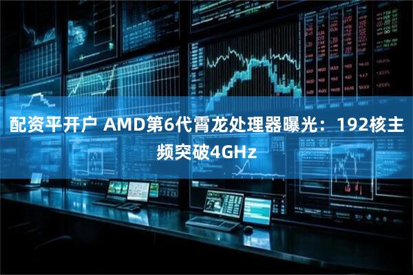 配资平开户 AMD第6代霄龙处理器曝光：192核主频突破4GHz