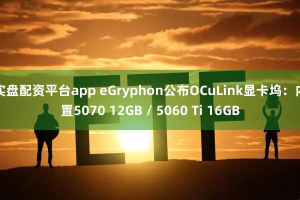 实盘配资平台app eGryphon公布OCuLink显卡坞：内置5070 12GB / 5060 Ti 16GB