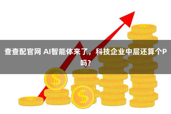 查查配官网 AI智能体来了，科技企业中层还算个P吗?