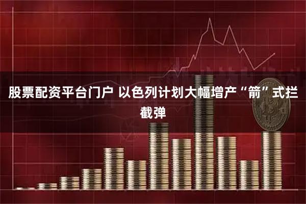 股票配资平台门户 以色列计划大幅增产“箭”式拦截弹