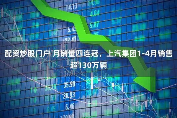 配资炒股门户 月销量四连冠，上汽集团1-4月销售超130万辆