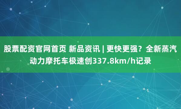 股票配资官网首页 新品资讯 | 更快更强？全新蒸汽动力摩托车极速创337.8km/h记录