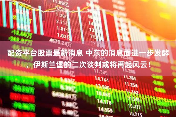 配资平台股票最新消息 中东的消息面进一步发酵，伊斯兰堡的二次谈判或将再起风云！