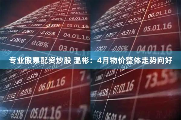 专业股票配资炒股 温彬：4月物价整体走势向好