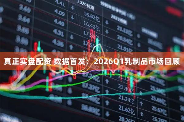 真正实盘配资 数据首发：2026Q1乳制品市场回顾