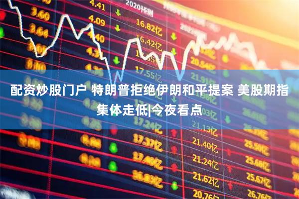 配资炒股门户 特朗普拒绝伊朗和平提案 美股期指集体走低|今夜看点