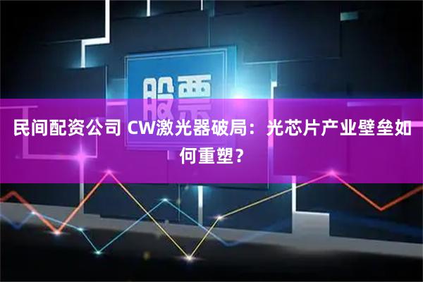 民间配资公司 CW激光器破局：光芯片产业壁垒如何重塑？