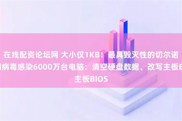 在线配资论坛网 大小仅1KB！最具毁灭性的切尔诺贝利病毒感染6000万台电脑：清空硬盘数据、改写主板BIOS
