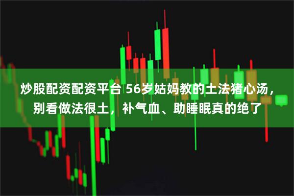 炒股配资配资平台 56岁姑妈教的土法猪心汤,别看做法很土,补气血、助睡眠真的绝了