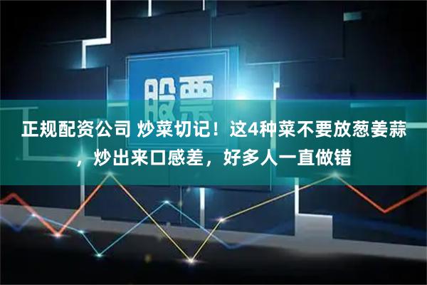 正规配资公司 炒菜切记！这4种菜不要放葱姜蒜，炒出来口感差，好多人一直做错