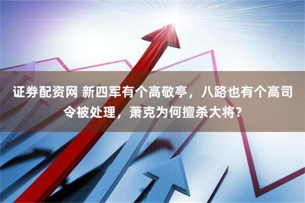 证劵配资网 新四军有个高敬亭,八路也有个高司令被处理,萧克为何擅杀大将?