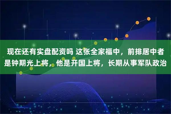 现在还有实盘配资吗 这张全家福中，前排居中者是钟期光上将，他是开国上将，长期从事军队政治